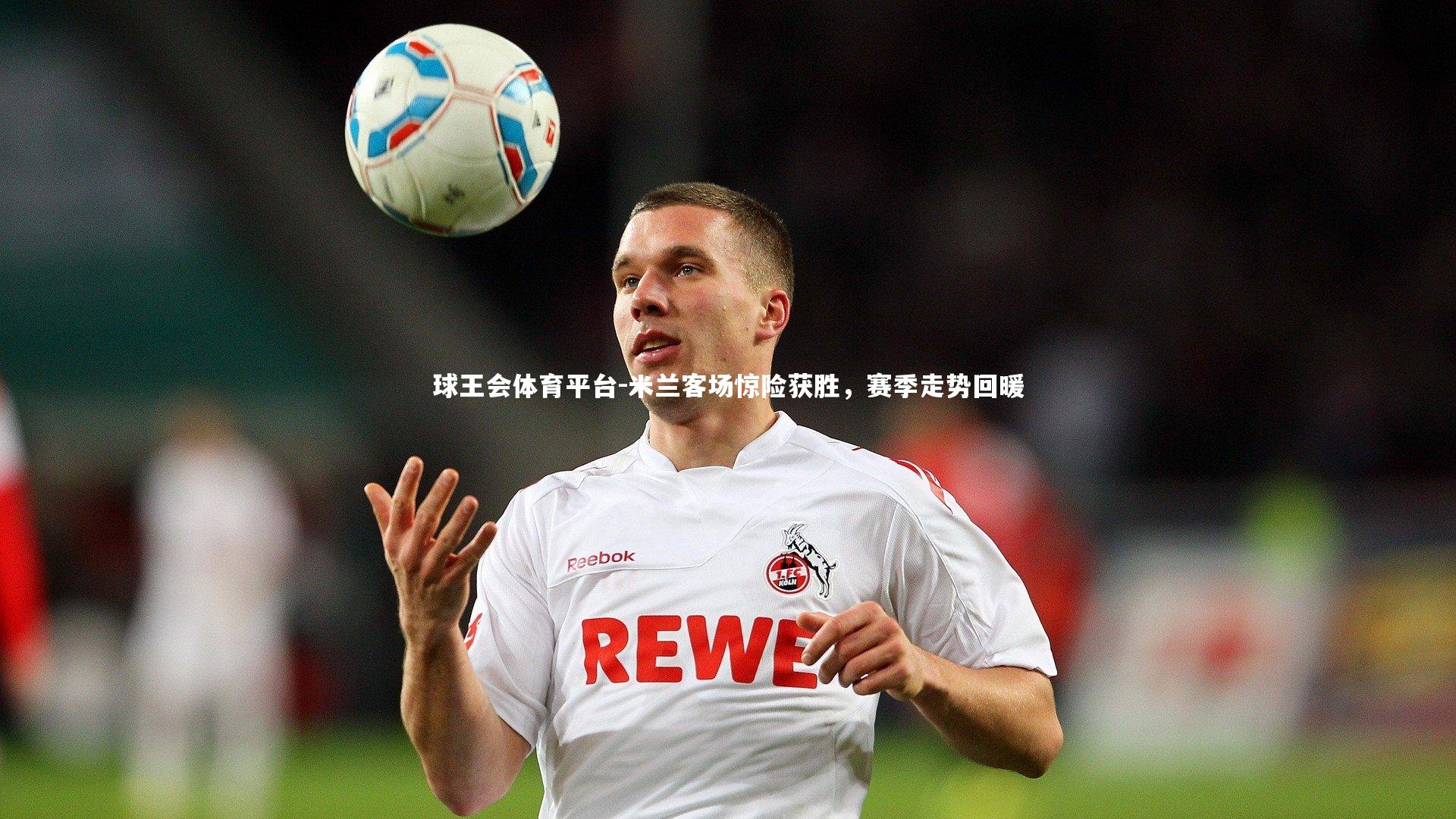 球王会体育平台-米兰客场惊险获胜，赛季走势回暖