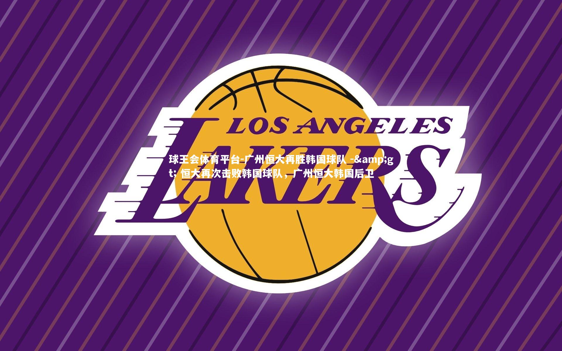 球王会体育平台-广州恒大再胜韩国球队 -> 恒大再次击败韩国球队，广州恒大韩国后卫