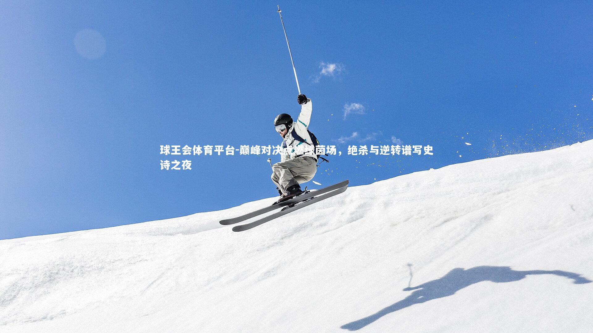 巅峰对决点燃绿茵场,绝杀与逆转谱写史诗之夜