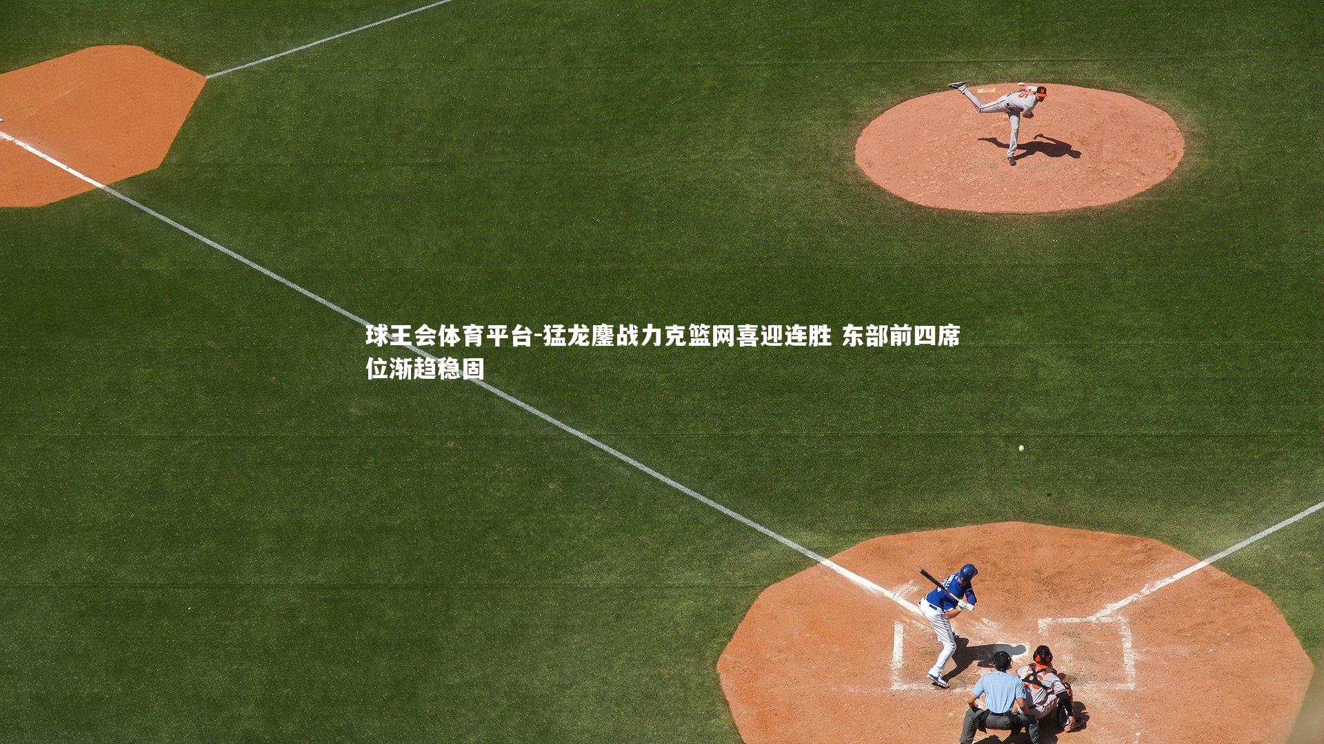 球王会体育平台-猛龙鏖战力克篮网喜迎连胜 东部前四席位渐趋稳固