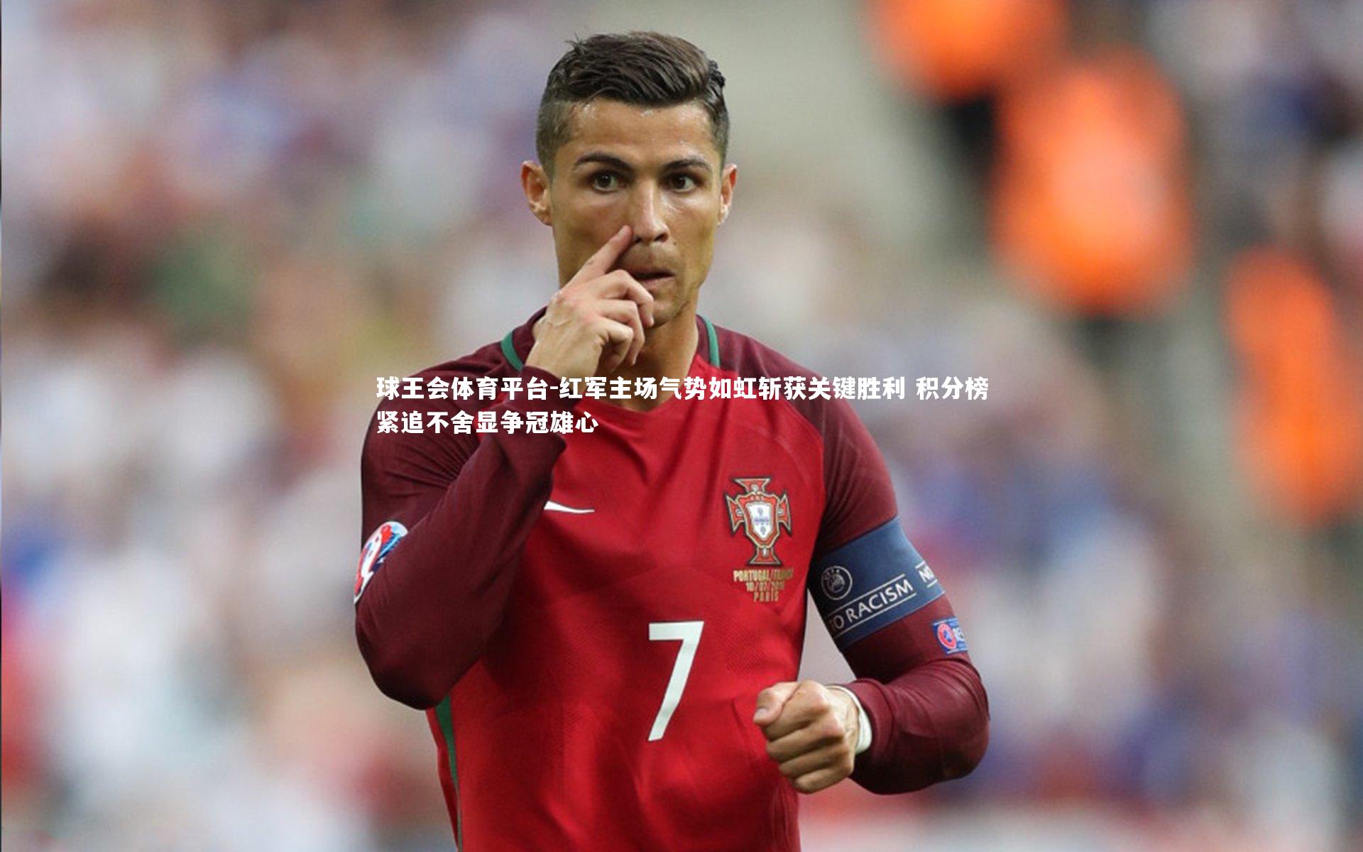 球王会体育平台-红军主场气势如虹斩获关键胜利 积分榜紧追不舍显争冠雄心