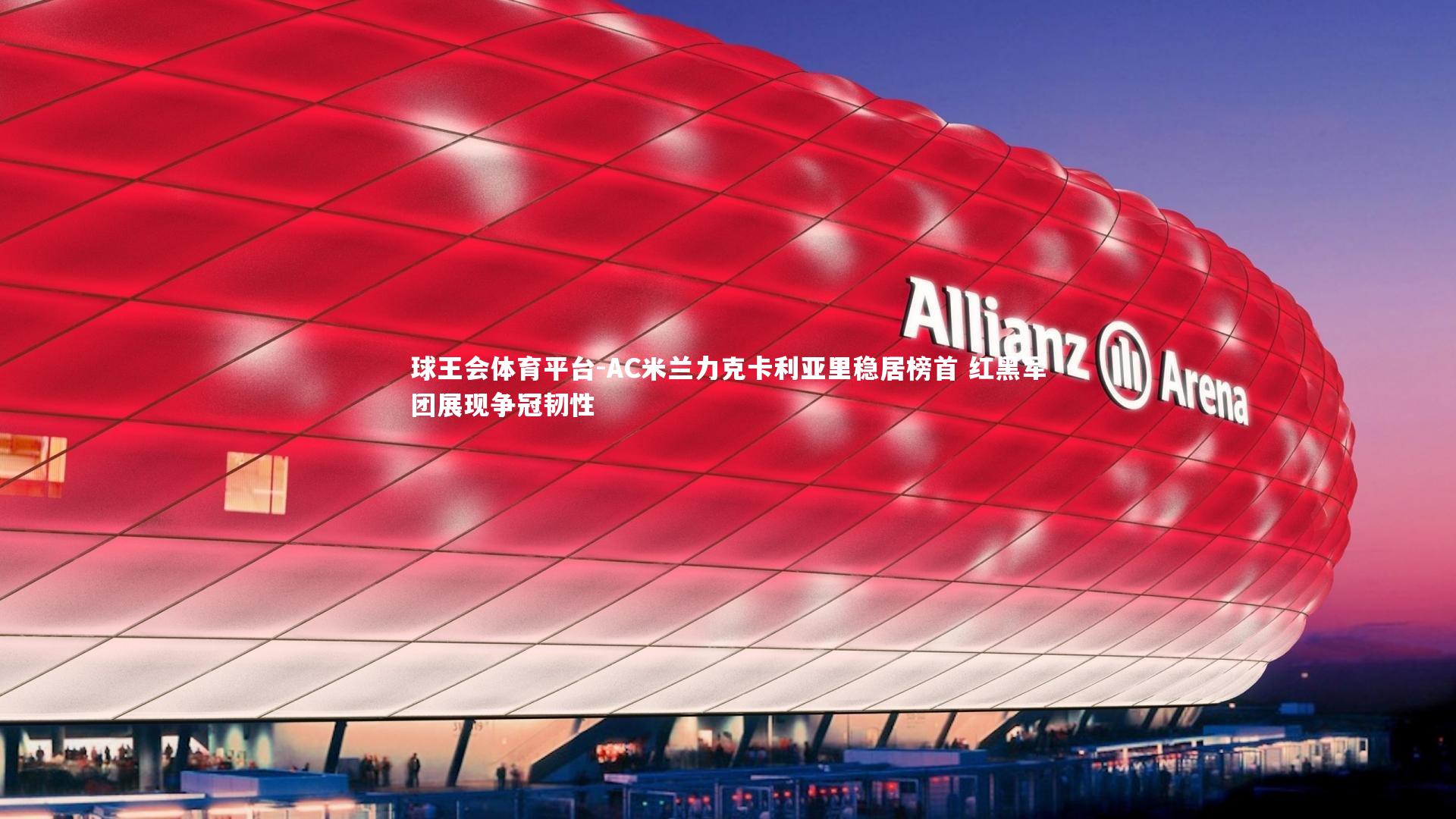 球王会体育平台-AC米兰力克卡利亚里稳居榜首 红黑军团展现争冠韧性